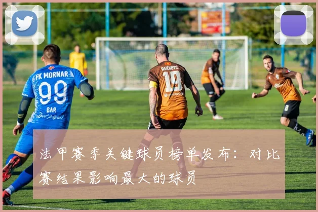 法甲赛季关键球员榜单发布：对比赛结果影响最大的球员