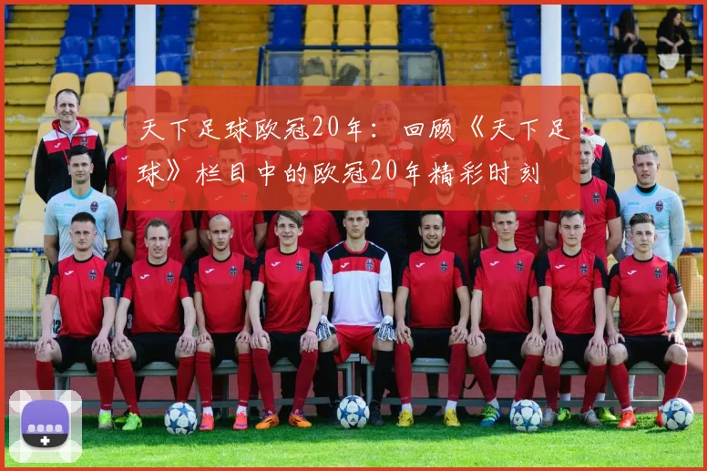 天下足球欧冠20年:回顾《天下足球》栏目中的欧冠20年精彩时刻
