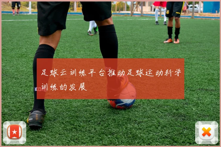 足球云训练平台推动足球运动科学训练的发展