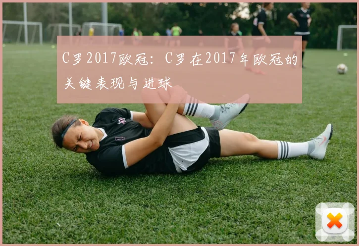 C罗2017欧冠：C罗在2017年欧冠的关键表现与进球