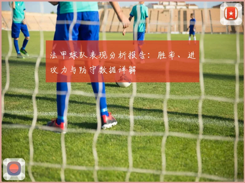 法甲球队表现分析报告:胜率、进攻力与防守数据详解