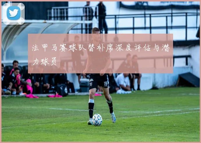 法甲马赛球队替补席深度评估与潜力球员