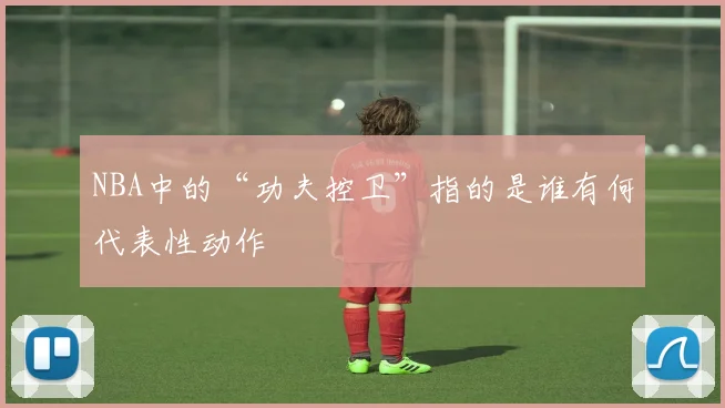 NBA中的“功夫控卫”指的是谁有何代表性动作
