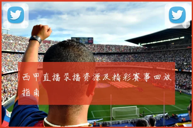 西甲直播录播资源及精彩赛事回放指南