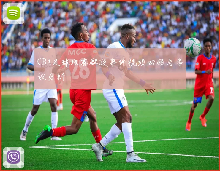 CBA足球联赛群殴事件视频回顾与争议分析