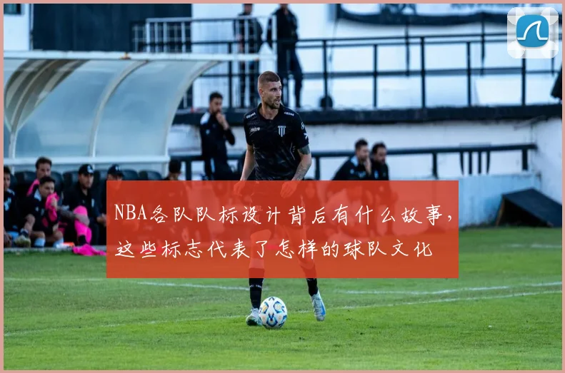 NBA各队队标设计背后有什么故事，这些标志代表了怎样的球队文化