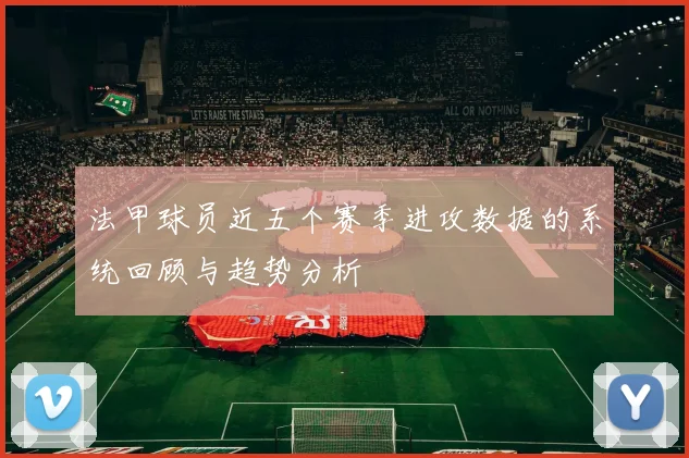 法甲球员近五个赛季进攻数据的系统回顾与趋势分析