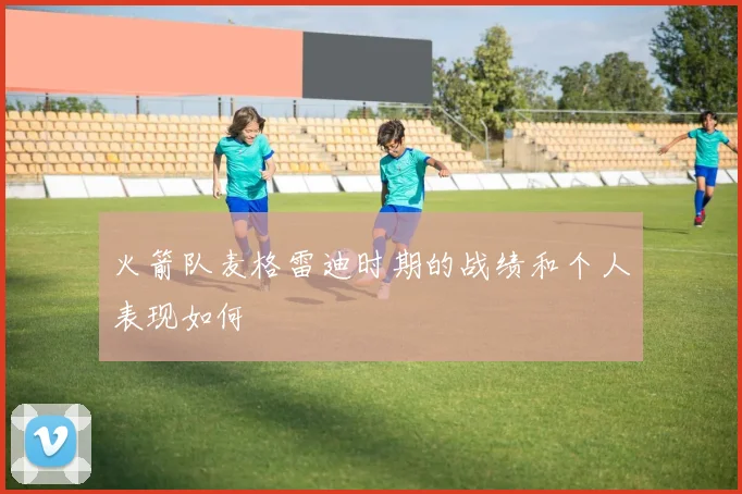 火箭队麦格雷迪时期的战绩和个人表现如何