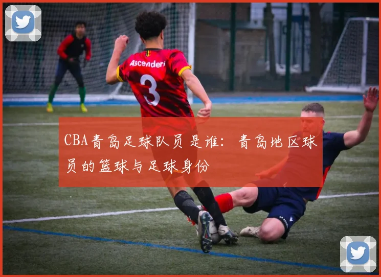 CBA青岛足球队员是谁：青岛地区球员的篮球与足球身份