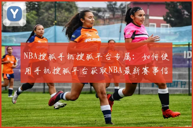NBA搜狐手机搜狐平台专属:如何使用手机搜狐平台获取NBA最新赛事信息