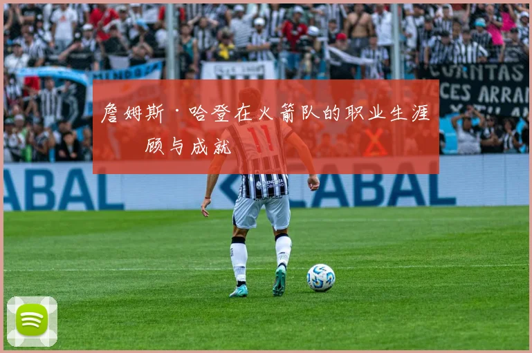 詹姆斯·哈登在火箭队的职业生涯回顾与成就